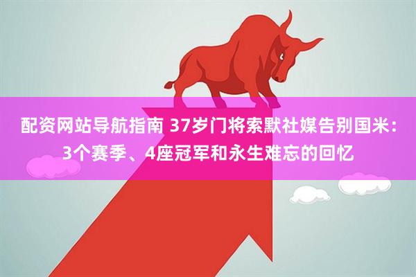 配资网站导航指南 37岁门将索默社媒告别国米：3个赛季、4座冠军和永生难忘的回忆