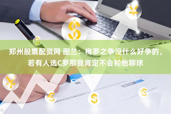 郑州股票配资网 图兰：梅罗之争没什么好争的，若有人选C罗那我肯定不会和他聊球