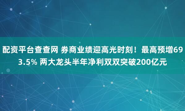配资平台查查网 券商业绩迎高光时刻！最高预增693.5% 两大龙头半年净利双双突破200亿元