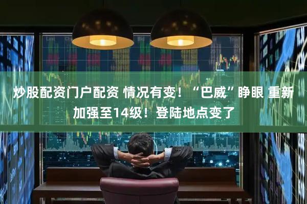 炒股配资门户配资 情况有变！“巴威”睁眼 重新加强至14级！登陆地点变了