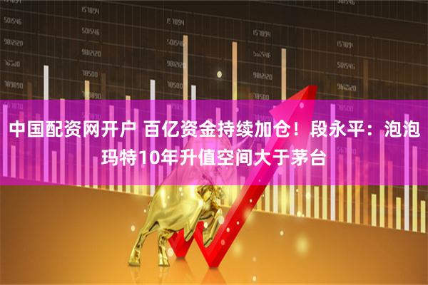 中国配资网开户 百亿资金持续加仓！段永平：泡泡玛特10年升值空间大于茅台