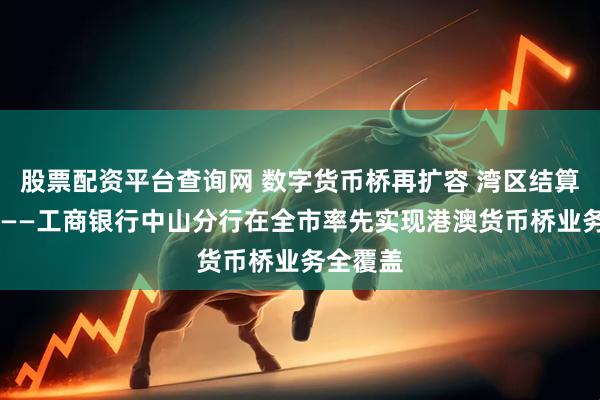 股票配资平台查询网 数字货币桥再扩容 湾区结算新速度 ——工商银行中山分行在全市率先实现港澳货币桥业务全覆盖