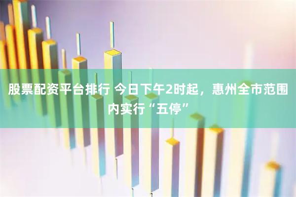 股票配资平台排行 今日下午2时起，惠州全市范围内实行“五停”