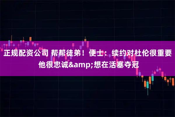 正规配资公司 帮帮徒弟！便士：续约对杜伦很重要 他很忠诚&想在活塞夺冠
