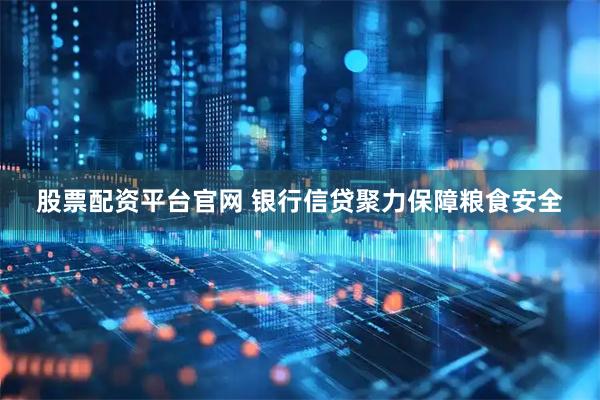 股票配资平台官网 银行信贷聚力保障粮食安全