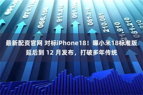 最新配资官网 对标iPhone18！曝小米18标准版延后到 12 月发布，打破多年传统