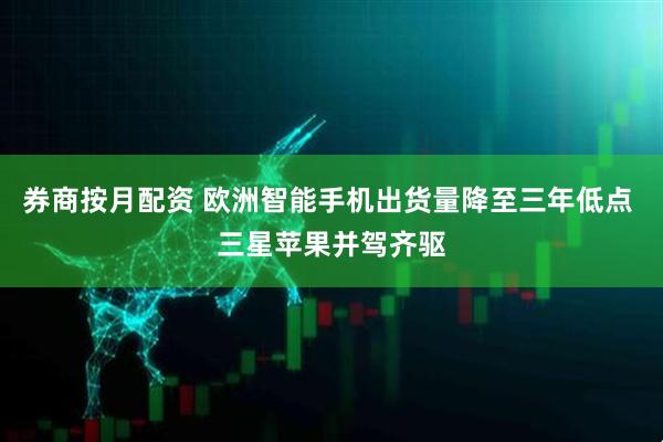 券商按月配资 欧洲智能手机出货量降至三年低点 三星苹果并驾齐驱