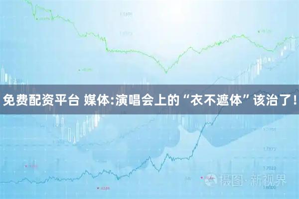 免费配资平台 媒体:演唱会上的“衣不遮体”该治了！