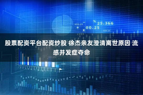 股票配资平台配资炒股 徐杰亲友澄清离世原因 流感并发症夺命