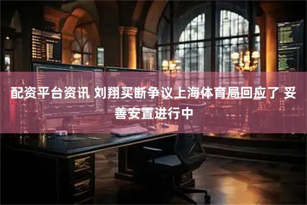 配资平台资讯 刘翔买断争议上海体育局回应了 妥善安置进行中