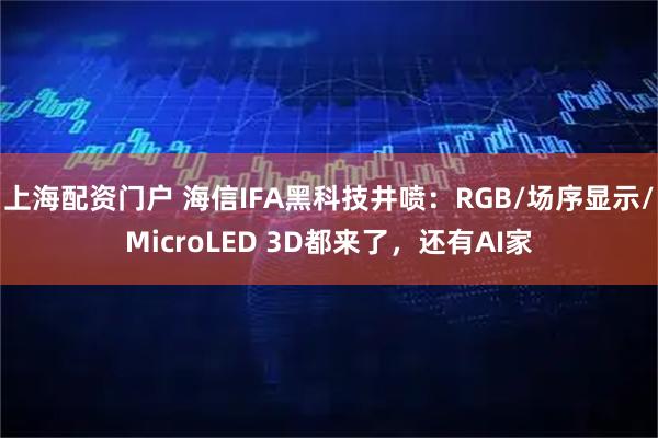 上海配资门户 海信IFA黑科技井喷：RGB/场序显示/MicroLED 3D都来了，还有AI家