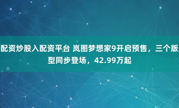 配资炒股入配资平台 岚图梦想家9开启预售，三个版型同步登场，42.99万起