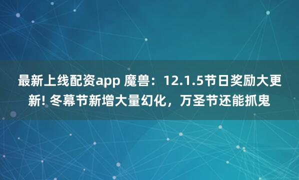 最新上线配资app 魔兽：12.1.5节日奖励大更新! 冬幕节新增大量幻化，万圣节还能抓鬼