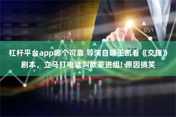 杠杆平台app哪个可靠 导演自曝王凯看《交锋》剧本,立马打电话叫欧豪进组! 原因搞笑