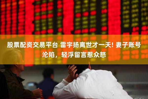 股票配资交易平台 雷宇扬离世才一天! 妻子账号沦陷，轻浮留言惹众怒