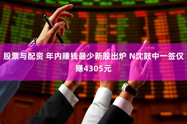 股票与配资 年内赚钱最少新股出炉 N沈鼓中一签仅赚4305元