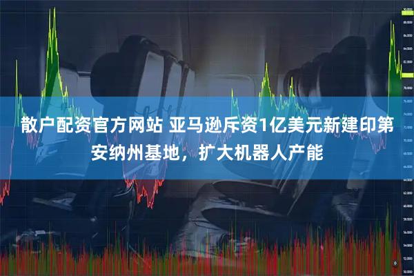 散户配资官方网站 亚马逊斥资1亿美元新建印第安纳州基地，扩大机器人产能