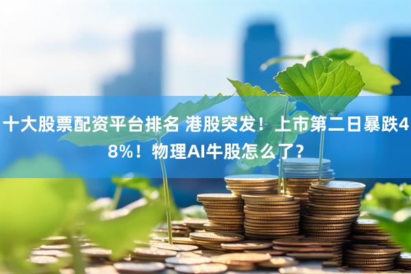 十大股票配资平台排名 港股突发！上市第二日暴跌48%！物理AI牛股怎么了？