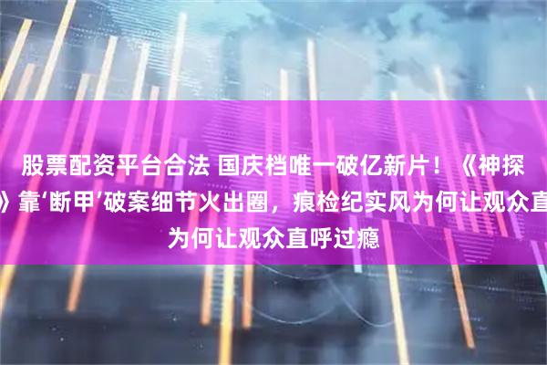 股票配资平台合法 国庆档唯一破亿新片!《神探之痕迹》靠‘断甲’破案细节火出圈,痕检纪实风为何让观众直呼过瘾