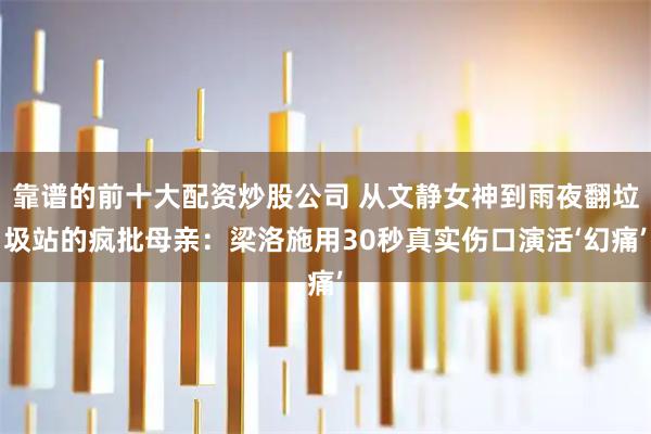 靠谱的前十大配资炒股公司 从文静女神到雨夜翻垃圾站的疯批母亲：梁洛施用30秒真实伤口演活‘幻痛’