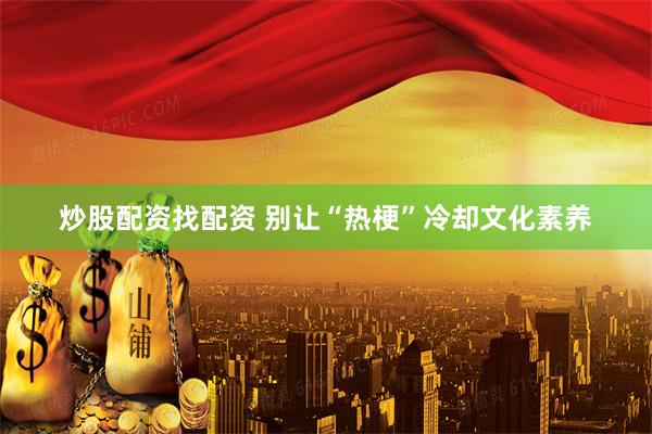 炒股配资找配资 别让“热梗”冷却文化素养