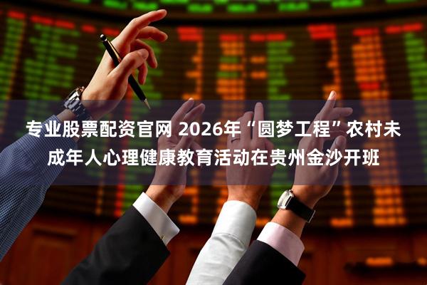 专业股票配资官网 2026年“圆梦工程”农村未成年人心理健康教育活动在贵州金沙开班