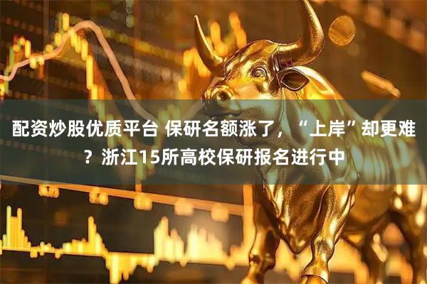 配资炒股优质平台 保研名额涨了，“上岸”却更难？浙江15所高校保研报名进行中